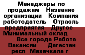 Менеджеры по продажам › Название организации ­ Компания-работодатель › Отрасль предприятия ­ Другое › Минимальный оклад ­ 15 000 - Все города Работа » Вакансии   . Дагестан респ.,Махачкала г.
